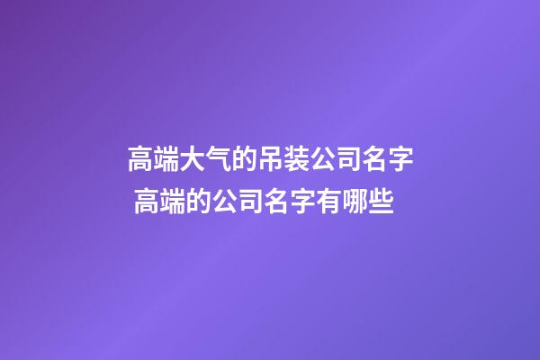 高端大气的吊装公司名字 高端的公司名字有哪些-第1张-公司起名-玄机派